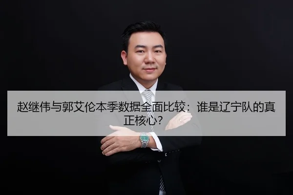 赵继伟与郭艾伦本季数据全面比较：谁是辽宁队的真正核心？